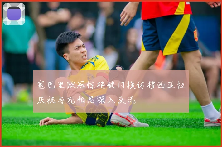 塞巴里欧冠惊艳破门模仿穆西亚拉庆祝与孔帕尼深入交流