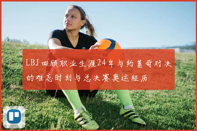 LBJ回顾职业生涯24年与约基奇对决的难忘时刻与总决赛奥运经历