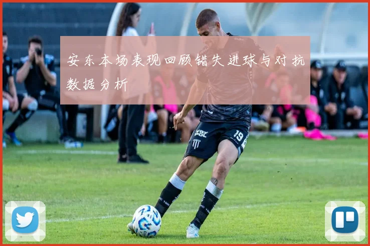 安东本场表现回顾错失进球与对抗数据分析
