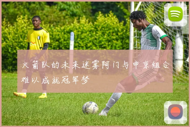 火箭队的未来迷雾阿门与申京组合难以成就冠军梦
