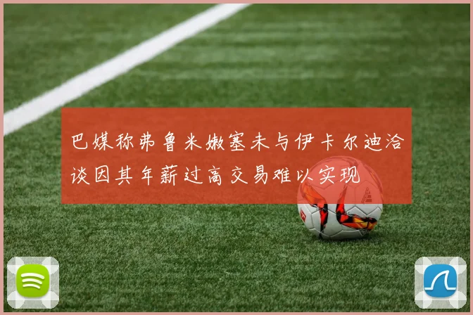 巴媒称弗鲁米嫩塞未与伊卡尔迪洽谈因其年薪过高交易难以实现