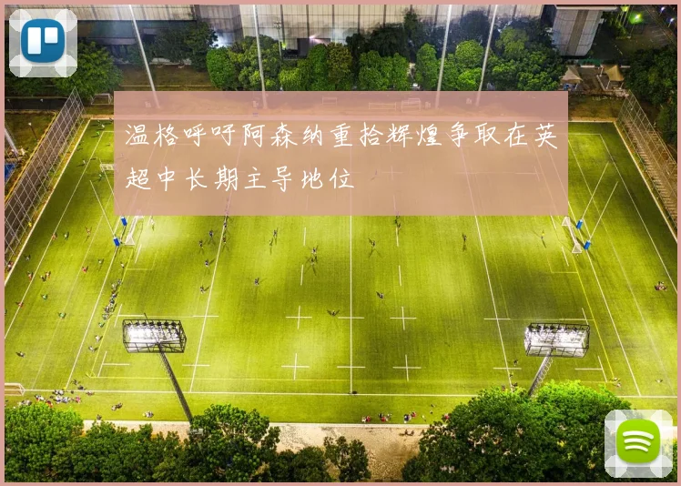 温格呼吁阿森纳重拾辉煌争取在英超中长期主导地位
