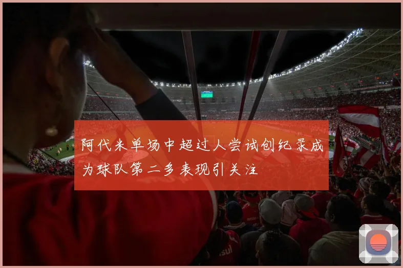 阿代米单场中超过人尝试创纪录成为球队第二多表现引关注