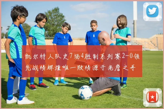 凯尔特人队史7场4胜制系列赛2-0领先战绩辉煌唯一败绩源于老詹之手
