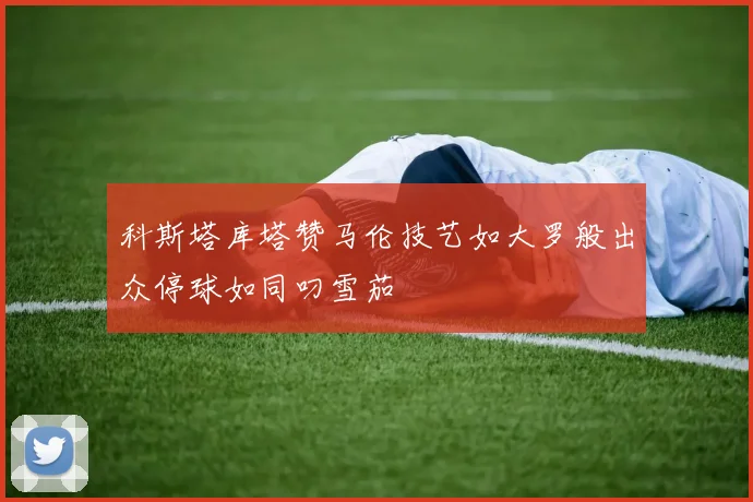 科斯塔库塔赞马伦技艺如大罗般出众停球如同叼雪茄