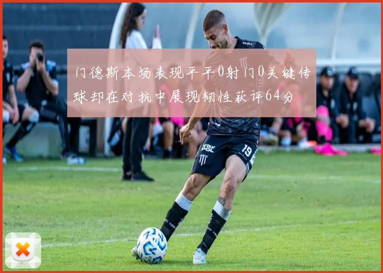 门德斯本场表现平平0射门0关键传球却在对抗中展现韧性获评64分