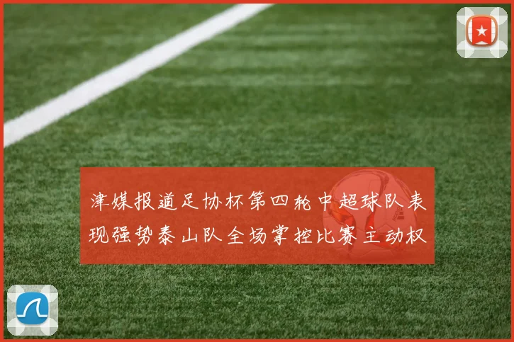 津媒报道足协杯第四轮中超球队表现强势泰山队全场掌控比赛主动权