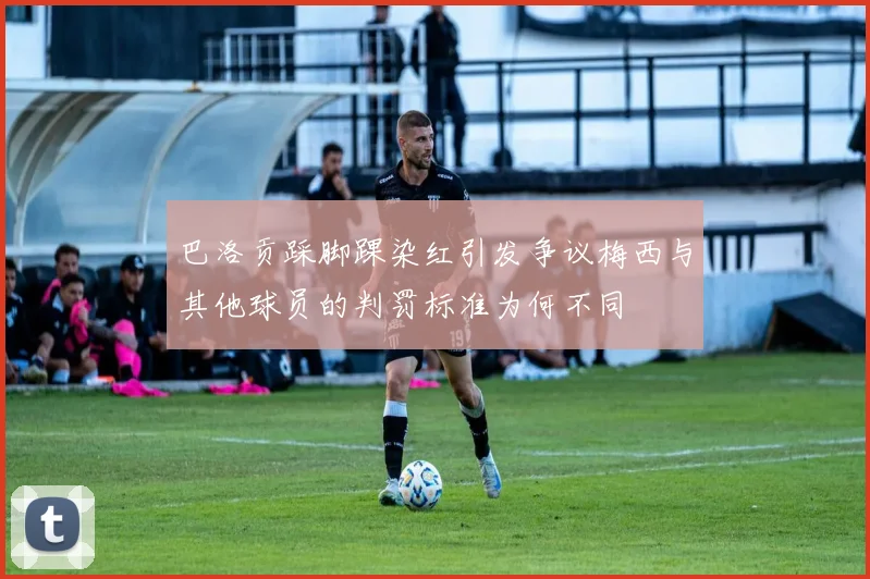 巴洛贡踩脚踝染红引发争议梅西与其他球员的判罚标准为何不同