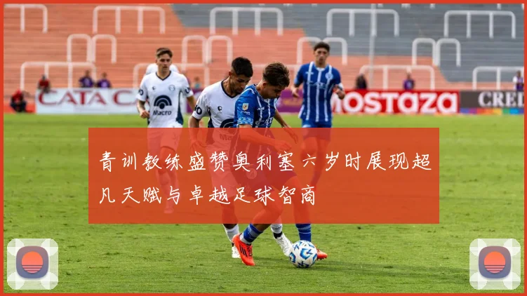 青训教练盛赞奥利塞六岁时展现超凡天赋与卓越足球智商
