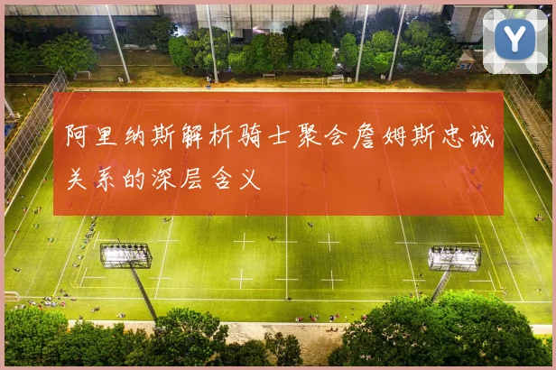 阿里纳斯解析骑士聚会詹姆斯忠诚关系的深层含义