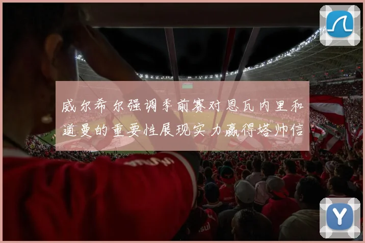 威尔希尔强调季前赛对恩瓦内里和道曼的重要性展现实力赢得塔帅信任
