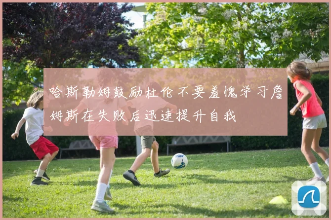 哈斯勒姆鼓励杜伦不要羞愧学习詹姆斯在失败后迅速提升自我
