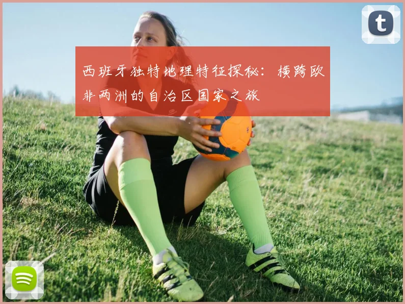 西班牙独特地理特征探秘：横跨欧非两洲的自治区国家之旅