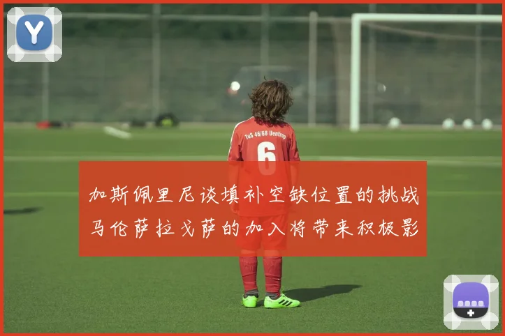 加斯佩里尼谈填补空缺位置的挑战马伦萨拉戈萨的加入将带来积极影响