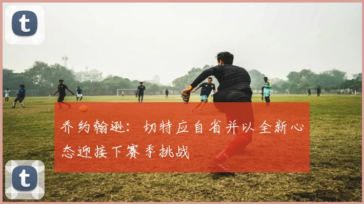乔约翰逊：切特应自省并以全新心态迎接下赛季挑战