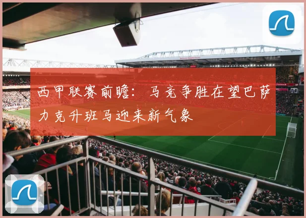 西甲联赛前瞻：马竞争胜在望巴萨力克升班马迎来新气象