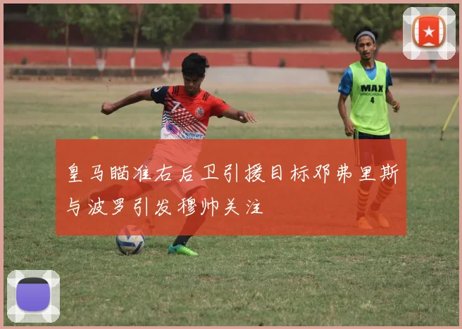 皇马瞄准右后卫引援目标邓弗里斯与波罗引发穆帅关注