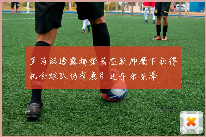 罗马诺透露梅努或在新帅麾下获得机会球队仍有意引进齐尔克泽