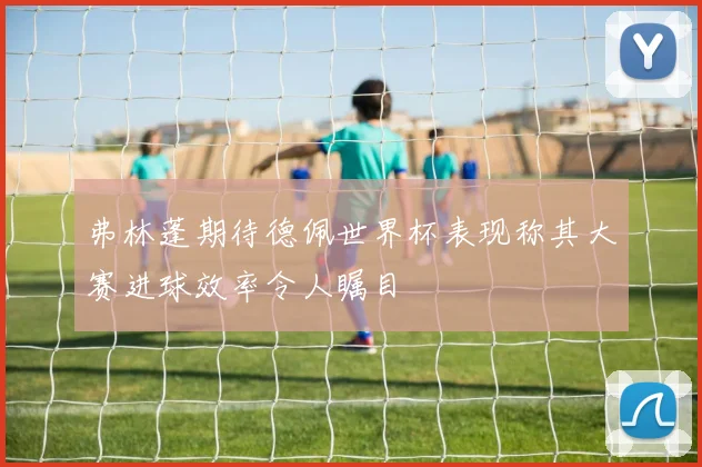 弗林蓬期待德佩世界杯表现称其大赛进球效率令人瞩目